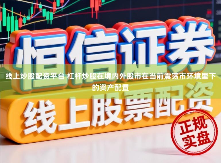 线上炒股配资平台 杠杆炒股在境内外股市在当前震荡市环境里下的资产配置