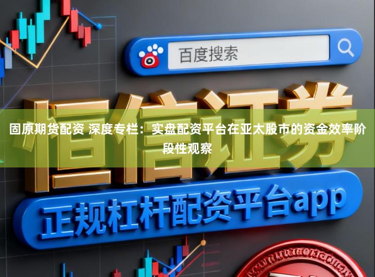 固原期货配资 深度专栏：实盘配资平台在亚太股市的资金效率阶段性观察