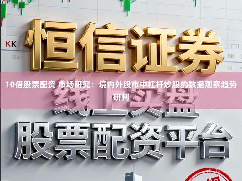 10倍股票配资 市场研究：境内外股市中杠杆炒股的数据观察趋势研判
