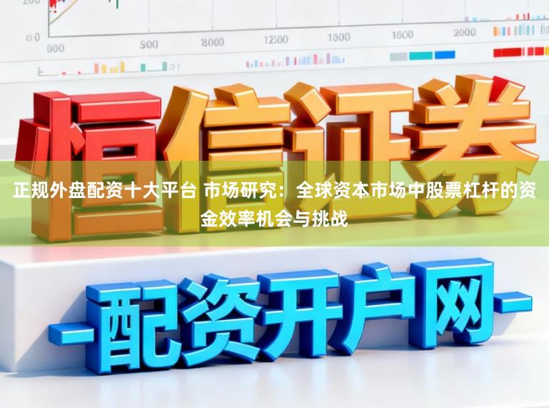 正规外盘配资十大平台 市场研究：全球资本市场中股票杠杆的资金效率机会与挑战