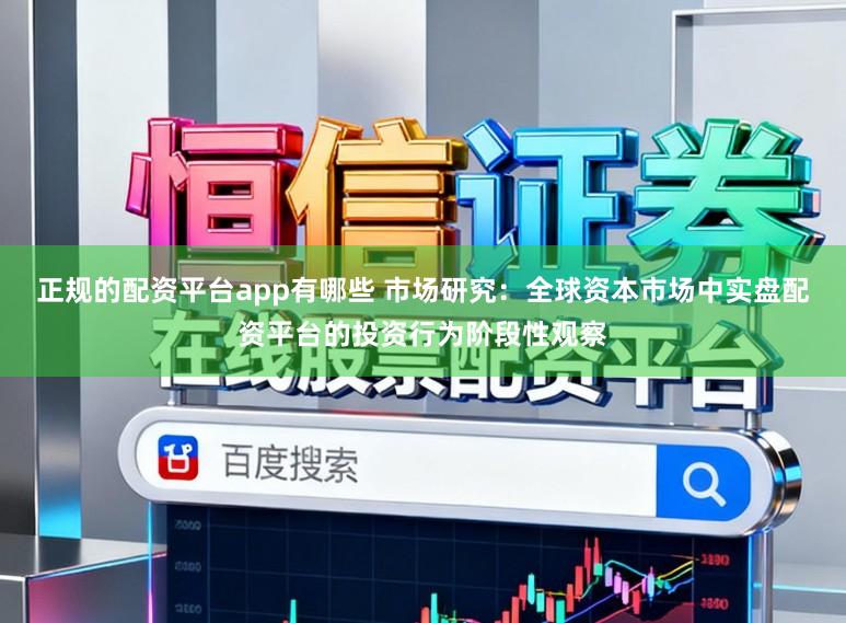 正规的配资平台app有哪些 市场研究：全球资本市场中实盘配资平台的投资行为阶段性观察