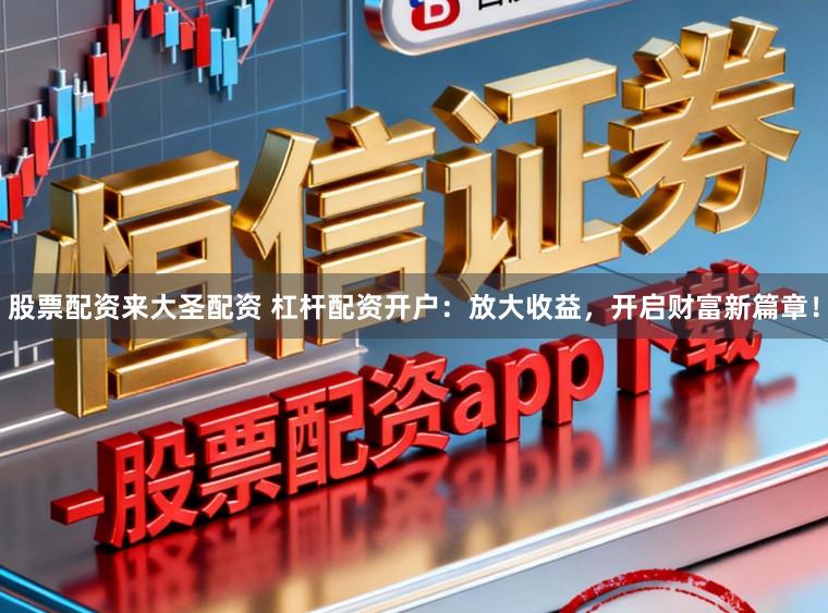 股票配资来大圣配资 杠杆配资开户：放大收益，开启财富新篇章！