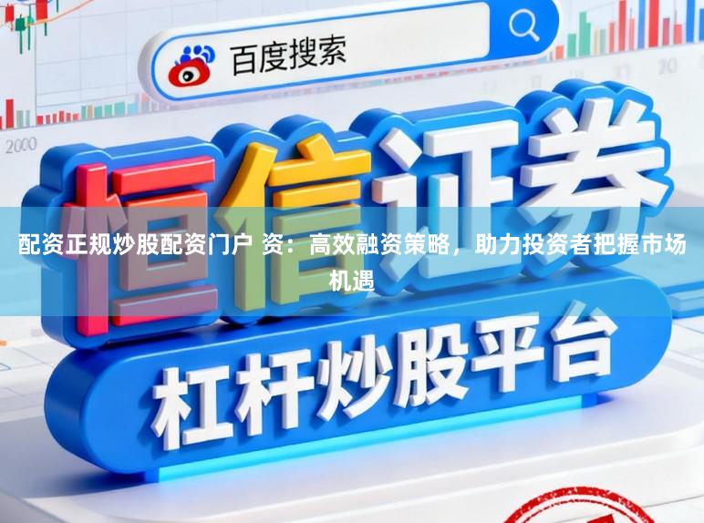配资正规炒股配资门户 资：高效融资策略，助力投资者把握市场机遇