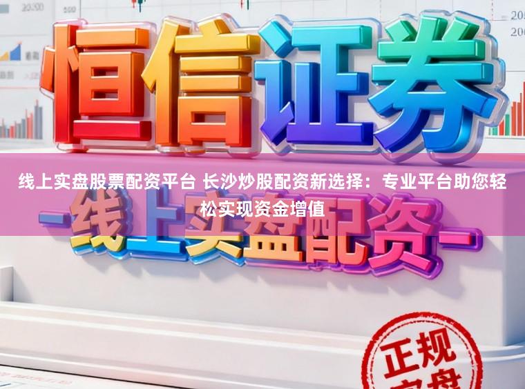 线上实盘股票配资平台 长沙炒股配资新选择：专业平台助您轻松实现资金增值