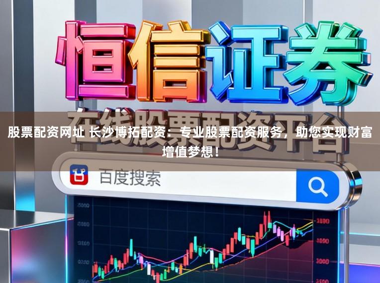 股票配资网址 长沙博拓配资：专业股票配资服务，助您实现财富增值梦想！