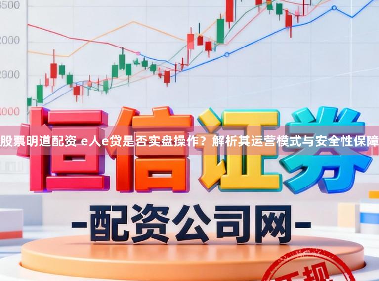 股票明道配资 e人e贷是否实盘操作？解析其运营模式与安全性保障