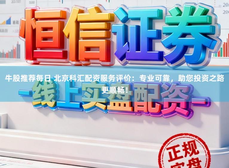 牛股推荐每日 北京科汇配资服务评价：专业可靠，助您投资之路更顺畅！