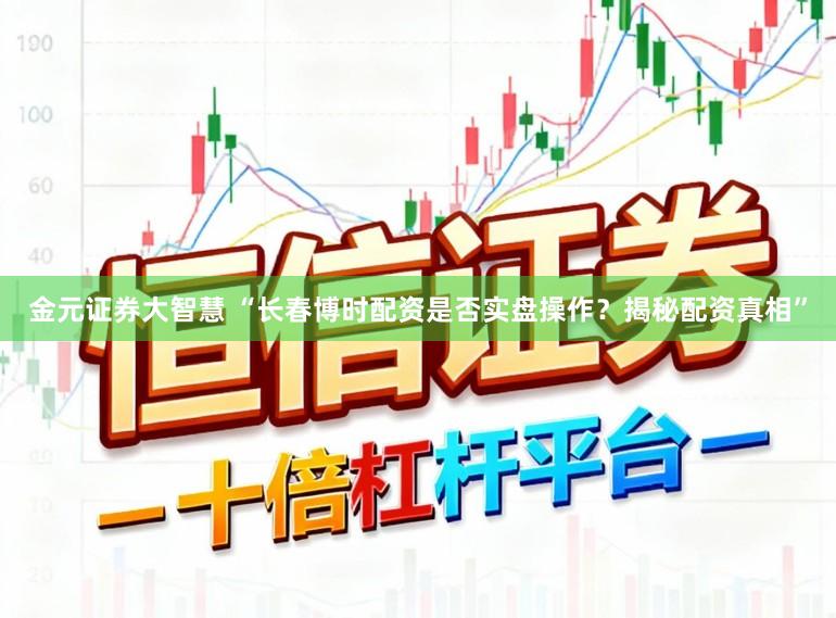 金元证券大智慧 “长春博时配资是否实盘操作？揭秘配资真相”