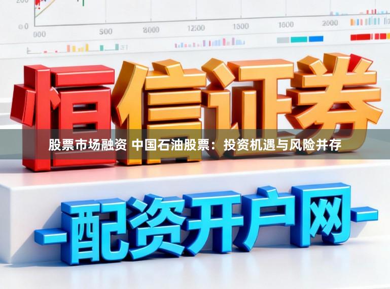 股票市场融资 中国石油股票：投资机遇与风险并存