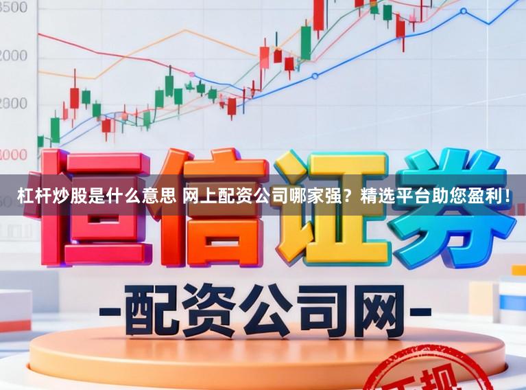杠杆炒股是什么意思 网上配资公司哪家强？精选平台助您盈利！