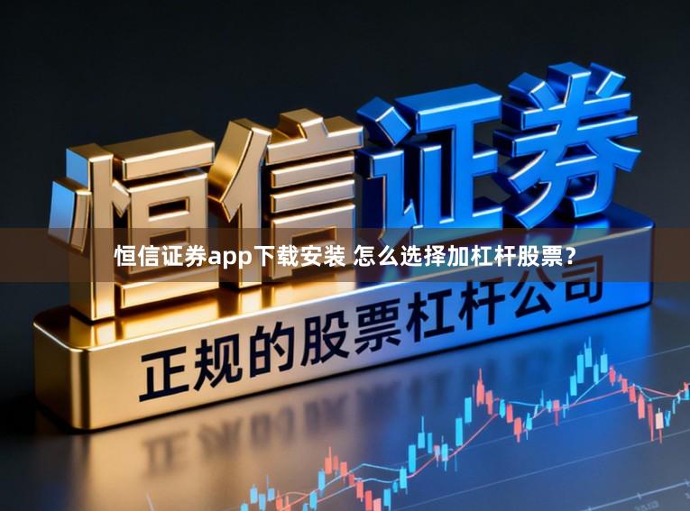 恒信证券app下载安装 怎么选择加杠杆股票？