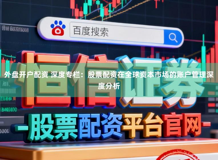 外盘开户配资 深度专栏：股票配资在全球资本市场的账户管理深度分析