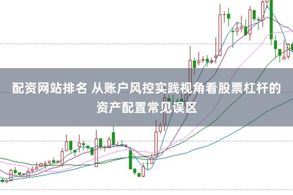 配资网站排名 从账户风控实践视角看股票杠杆的资产配置常见误区