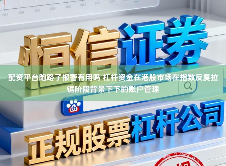 配资平台跑路了报警有用吗 杠杆资金在港股市场在指数反复拉锯阶段背景下下的账户管理
