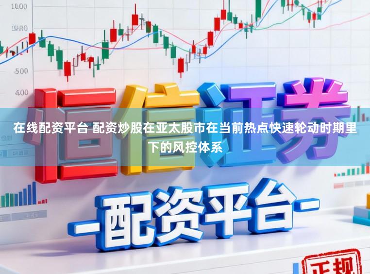 在线配资平台 配资炒股在亚太股市在当前热点快速轮动时期里下的风控体系