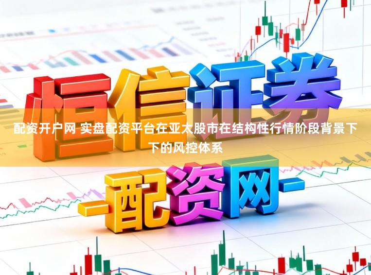 配资开户网 实盘配资平台在亚太股市在结构性行情阶段背景下下的风控体系