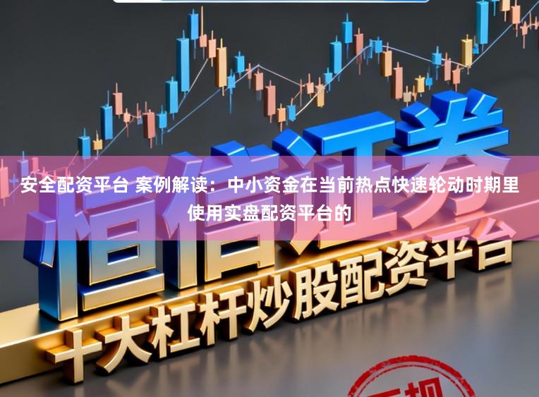 安全配资平台 案例解读：中小资金在当前热点快速轮动时期里使用实盘配资平台的