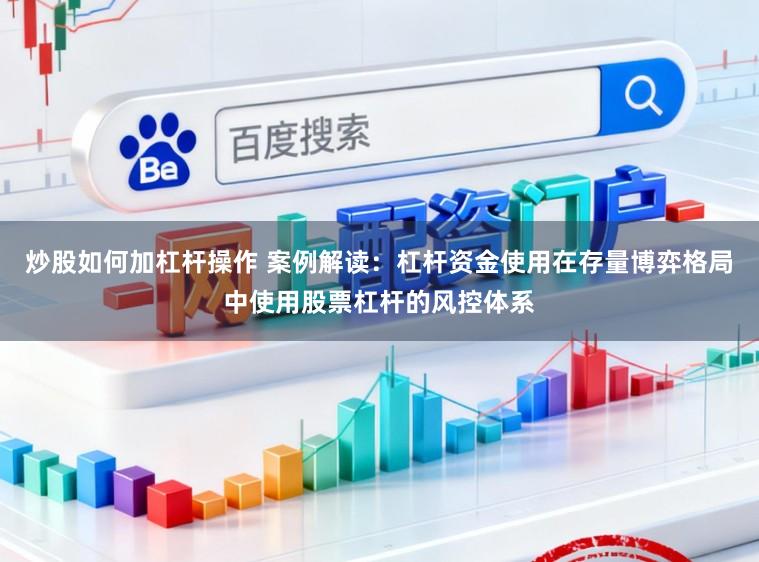 炒股如何加杠杆操作 案例解读：杠杆资金使用在存量博弈格局中使用股票杠杆的风控体系