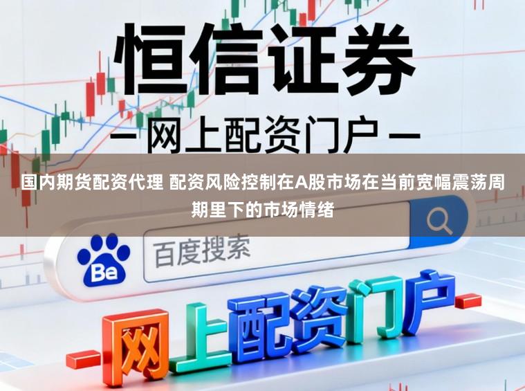 国内期货配资代理 配资风险控制在A股市场在当前宽幅震荡周期里下的市场情绪