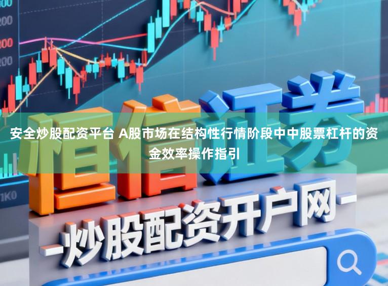 安全炒股配资平台 A股市场在结构性行情阶段中中股票杠杆的资金效率操作指引