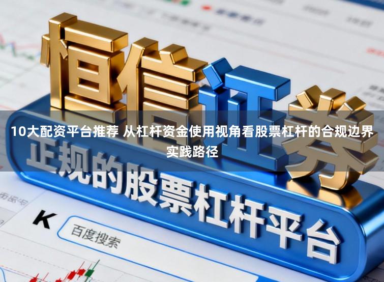 10大配资平台推荐 从杠杆资金使用视角看股票杠杆的合规边界实践路径