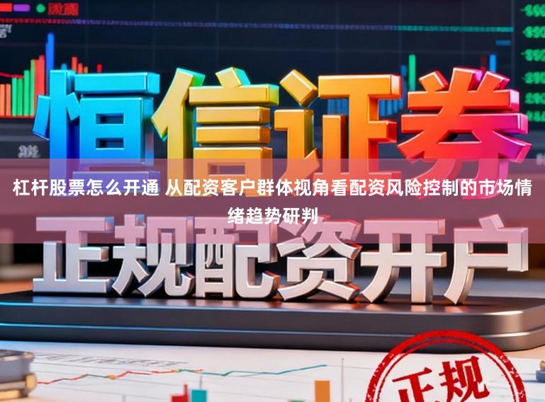 杠杆股票怎么开通 从配资客户群体视角看配资风险控制的市场情绪趋势研判
