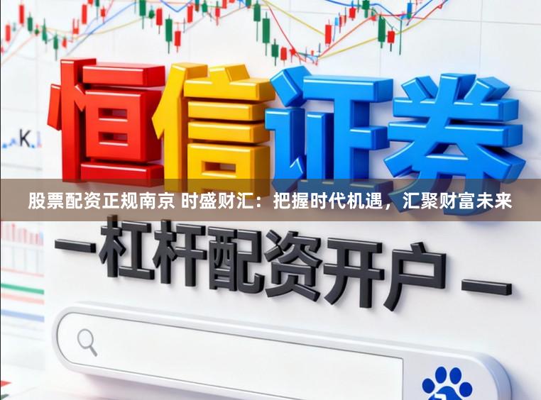 股票配资正规南京 时盛财汇：把握时代机遇，汇聚财富未来