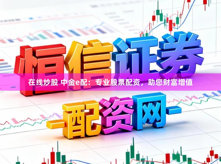 在线炒股 中金e配：专业股票配资，助您财富增值