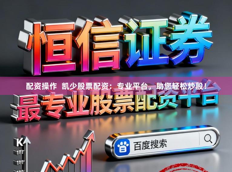 配资操作  凯少股票配资：专业平台，助您轻松炒股！