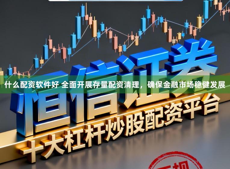 什么配资软件好 全面开展存量配资清理，确保金融市场稳健发展