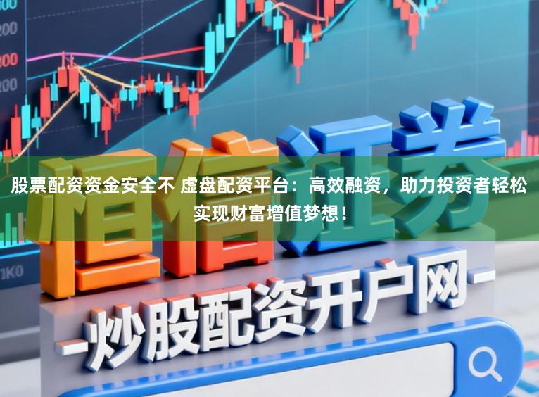 股票配资资金安全不 虚盘配资平台：高效融资，助力投资者轻松实现财富增值梦想！