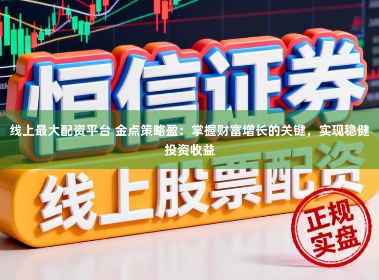 线上最大配资平台 金点策略盈：掌握财富增长的关键，实现稳健投资收益