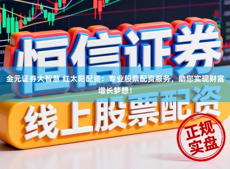 金元证券大智慧 红太阳配资：专业股票配资服务，助您实现财富增长梦想！