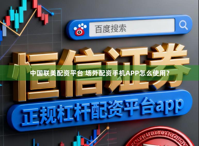 中国联美配资平台 场外配资手机APP怎么使用？