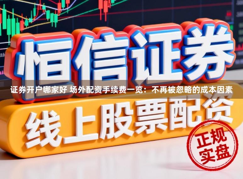 证券开户哪家好 场外配资手续费一览：不再被忽略的成本因素