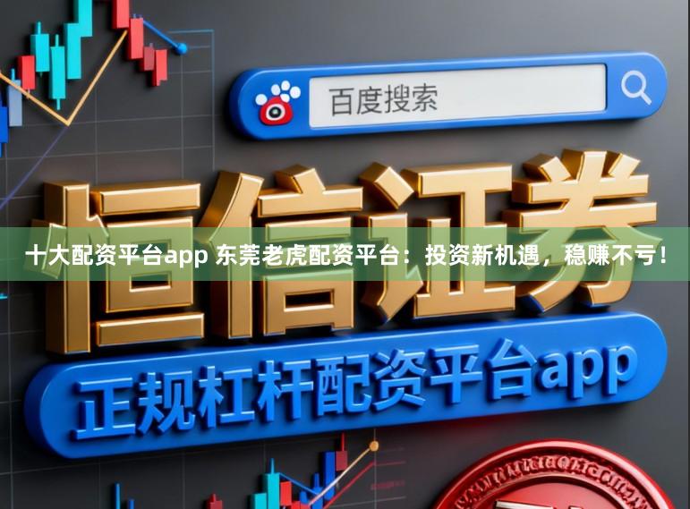 十大配资平台app 东莞老虎配资平台：投资新机遇，稳赚不亏！