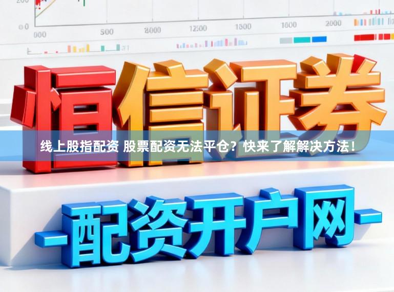 线上股指配资 股票配资无法平仓？快来了解解决方法！