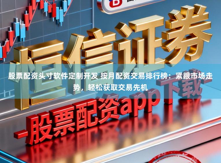 股票配资头寸软件定制开发 按月配资交易排行榜：紧跟市场走势，轻松获取交易先机