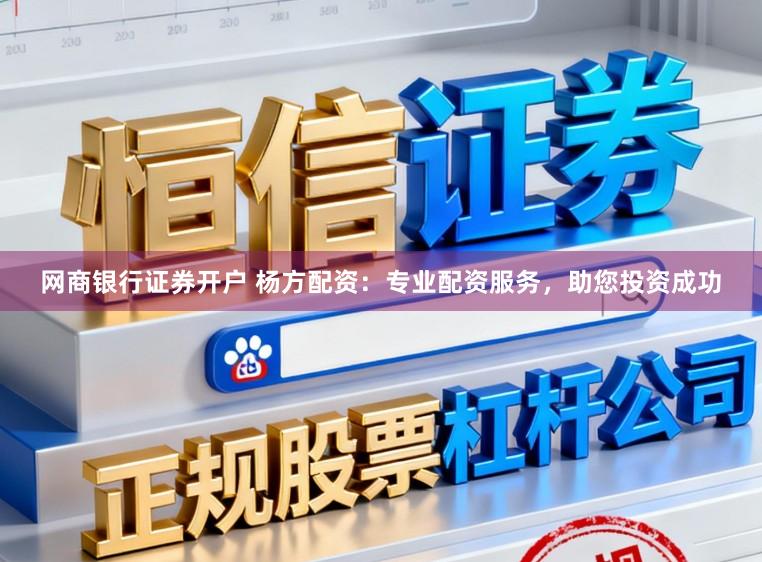 网商银行证券开户 杨方配资：专业配资服务，助您投资成功