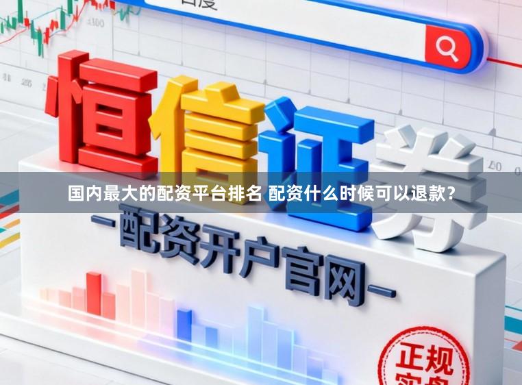 国内最大的配资平台排名 配资什么时候可以退款？