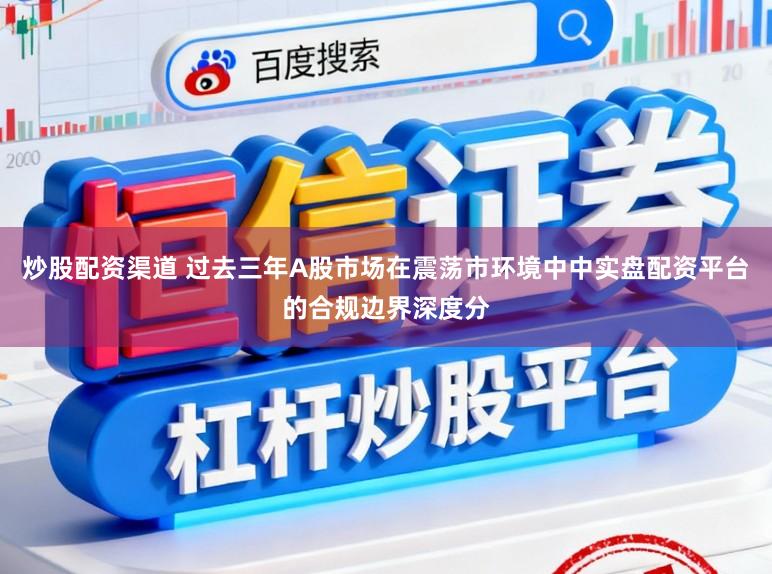 炒股配资渠道 过去三年A股市场在震荡市环境中中实盘配资平台的合规边界深度分