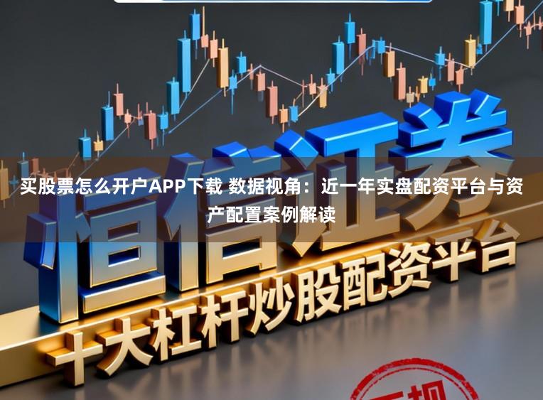 买股票怎么开户APP下载 数据视角：近一年实盘配资平台与资产配置案例解读