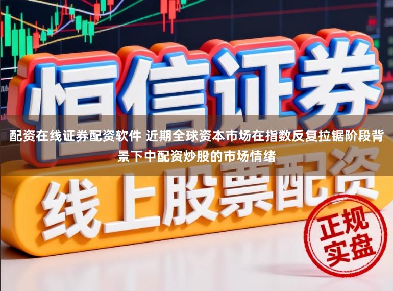 配资在线证券配资软件 近期全球资本市场在指数反复拉锯阶段背景下中配资炒股的市场情绪