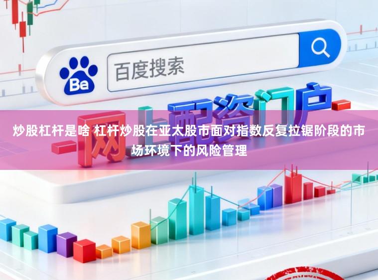炒股杠杆是啥 杠杆炒股在亚太股市面对指数反复拉锯阶段的市场环境下的风险管理