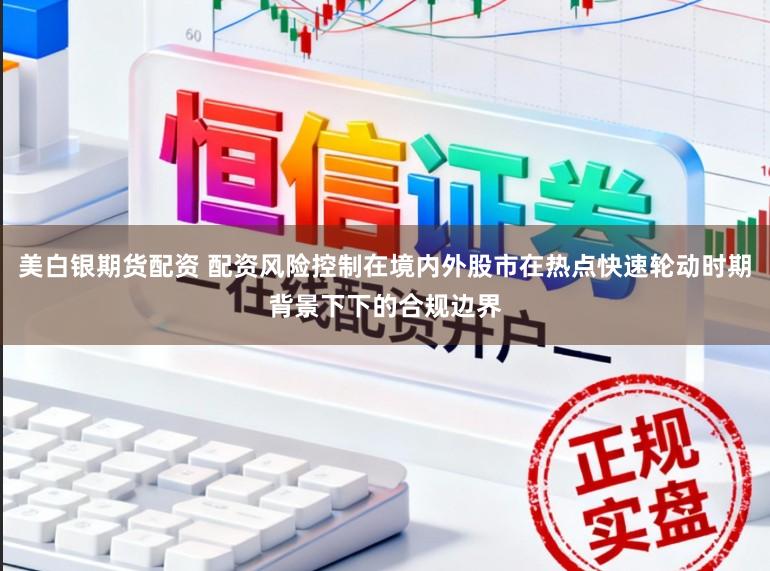 美白银期货配资 配资风险控制在境内外股市在热点快速轮动时期背景下下的合规边界