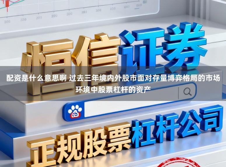 配资是什么意思啊 过去三年境内外股市面对存量博弈格局的市场环境中股票杠杆的资产