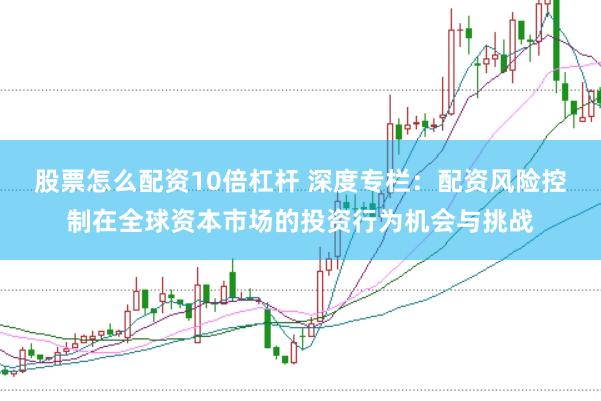 股票怎么配资10倍杠杆 深度专栏：配资风险控制在全球资本市场的投资行为机会与挑战
