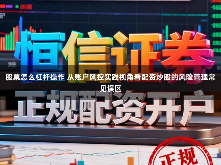 股票怎么杠杆操作 从账户风控实践视角看配资炒股的风险管理常见误区