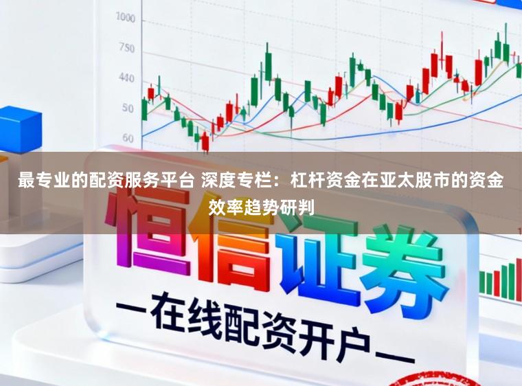 最专业的配资服务平台 深度专栏：杠杆资金在亚太股市的资金效率趋势研判