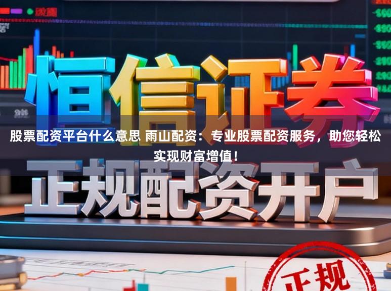 股票配资平台什么意思 雨山配资：专业股票配资服务，助您轻松实现财富增值！